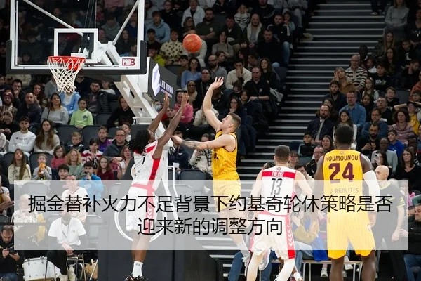 掘金替补火力不足背景下约基奇轮休策略是否迎来新的调整方向