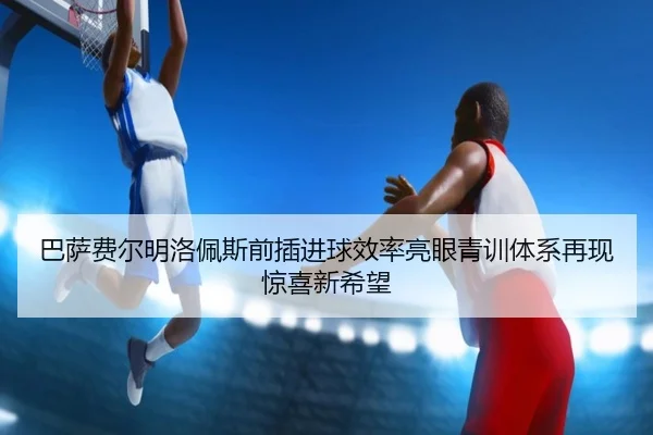 巴萨费尔明洛佩斯前插进球效率亮眼青训体系再现惊喜新希望