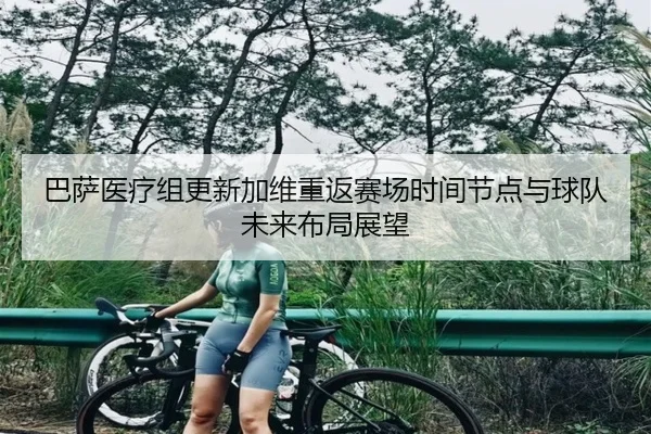 巴萨医疗组更新加维重返赛场时间节点与球队未来布局展望