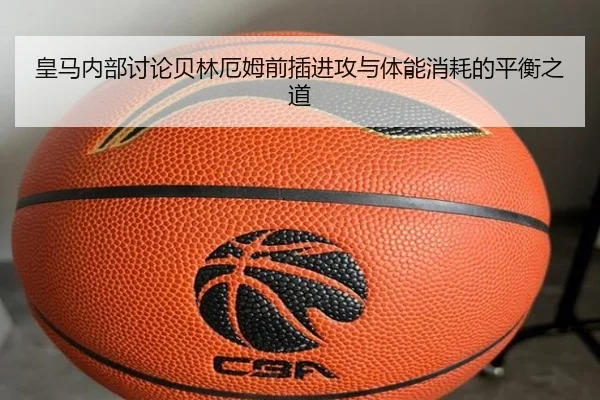 皇马内部讨论贝林厄姆前插进攻与体能消耗的平衡之道