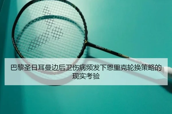 巴黎圣日耳曼边后卫伤病频发下恩里克轮换策略的现实考验